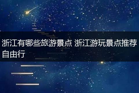 浙江有哪些旅游景点 浙江游玩景点推荐自由行