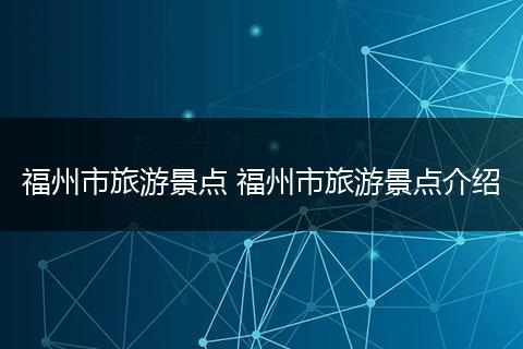 福州市旅游景点 福州市旅游景点介绍
