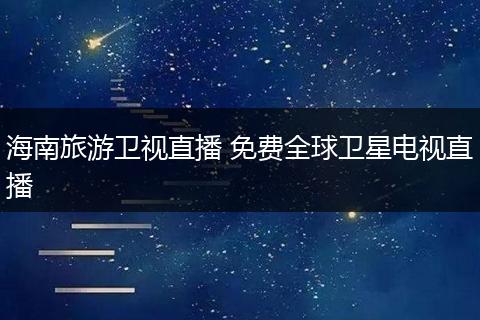海南旅游卫视直播 免费全球卫星电视直播