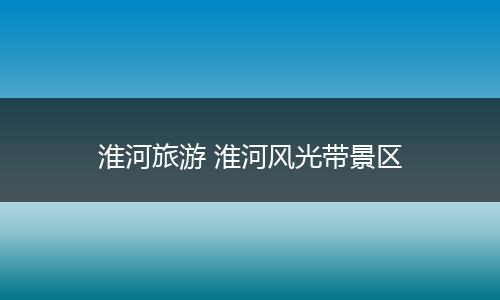 淮河旅游 淮河风光带景区