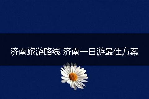 济南旅游路线 济南一日游最佳方案