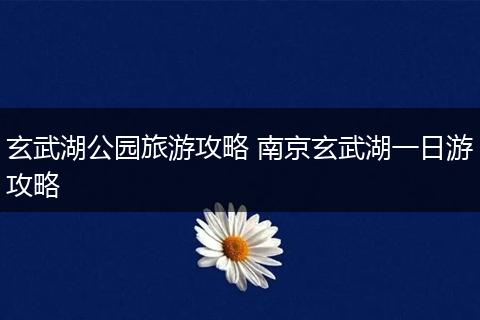 玄武湖公园旅游攻略 南京玄武湖一日游攻略