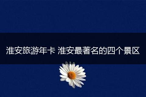 淮安旅游年卡 淮安最著名的四个景区