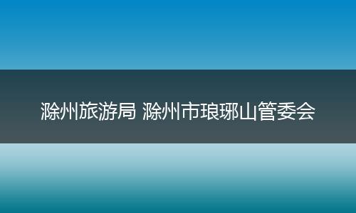 滁州旅游局 滁州市琅琊山管委会