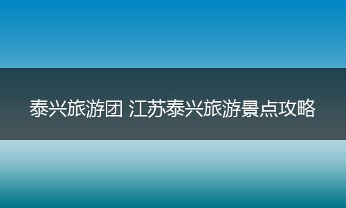 泰兴旅游团 江苏泰兴旅游景点攻略