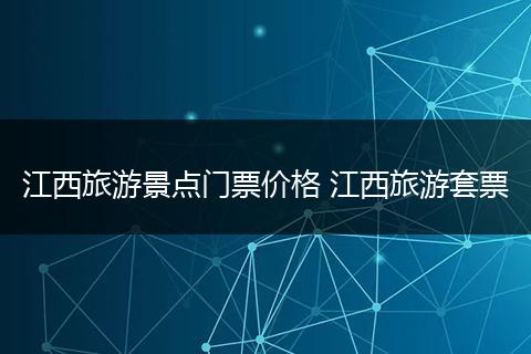 江西旅游景点门票价格 江西旅游套票