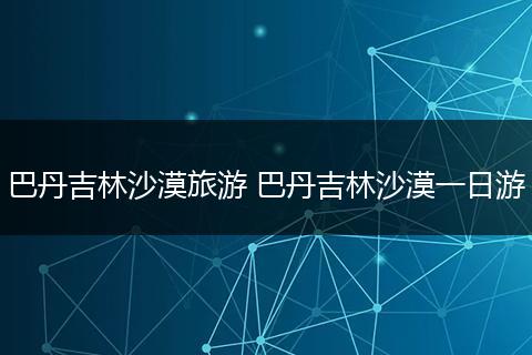 巴丹吉林沙漠旅游 巴丹吉林沙漠一日游