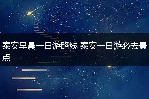 泰安早晨一日游路线 泰安一日游必去景点