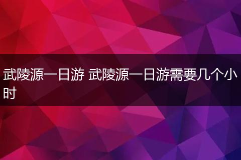 武陵源一日游 武陵源一日游需要几个小时