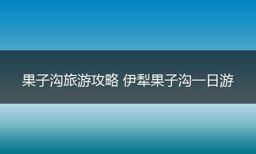 果子沟旅游攻略 伊犁果子沟一日游