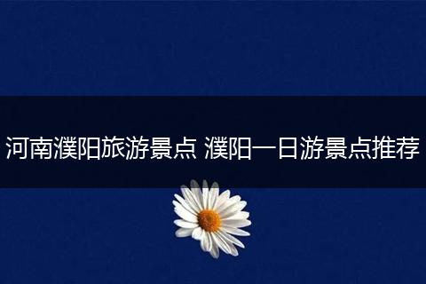河南濮阳旅游景点 濮阳一日游景点推荐