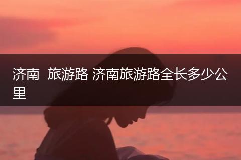济南  旅游路 济南旅游路全长多少公里