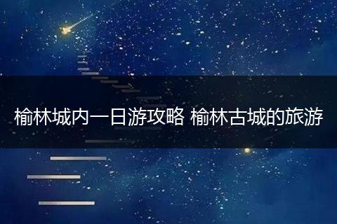 榆林城内一日游攻略 榆林古城的旅游