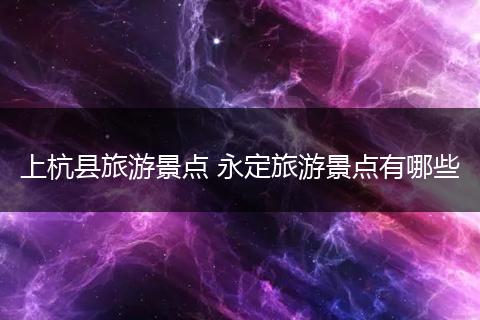 上杭县旅游景点 永定旅游景点有哪些