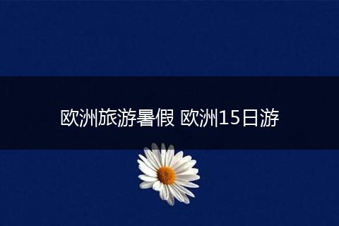 欧洲旅游暑假 欧洲15日游