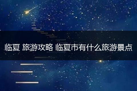 临夏 旅游攻略 临夏市有什么旅游景点