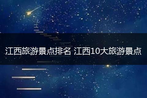 江西旅游景点排名 江西10大旅游景点
