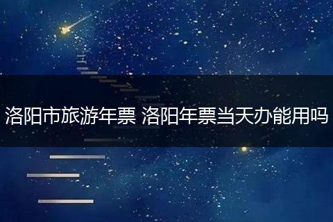 洛阳市旅游年票 洛阳年票当天办能用吗