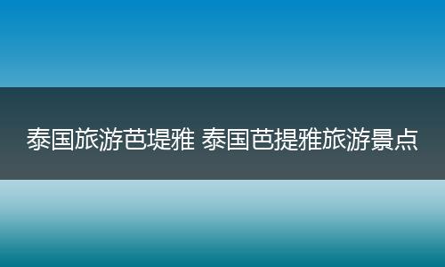泰国旅游芭堤雅 泰国芭提雅旅游景点