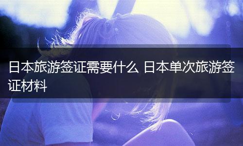 日本旅游签证需要什么 日本单次旅游签证材料