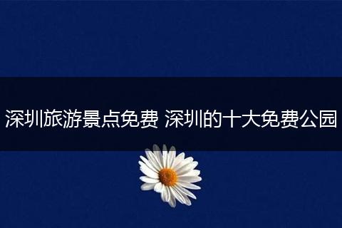 深圳旅游景点免费 深圳的十大免费公园