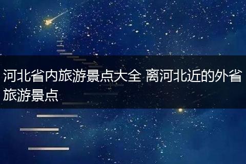 河北省内旅游景点大全 离河北近的外省旅游景点