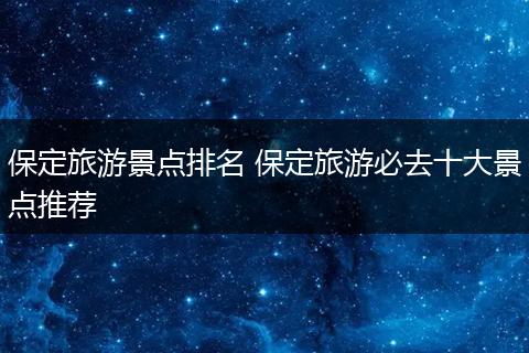 保定旅游景点排名 保定旅游必去十大景点推荐