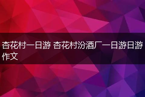 杏花村一日游 杏花村汾酒厂一日游日游作文