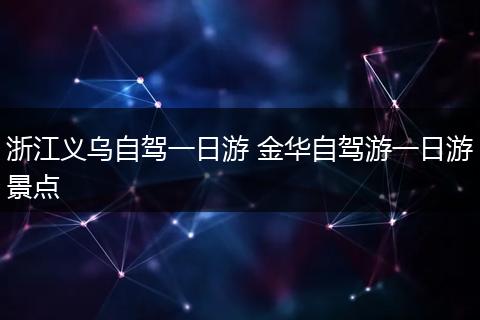 浙江义乌自驾一日游 金华自驾游一日游景点