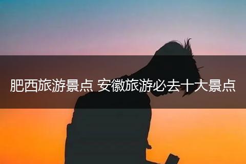 肥西旅游景点 安徽旅游必去十大景点