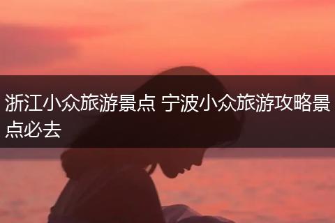 浙江小众旅游景点 宁波小众旅游攻略景点必去