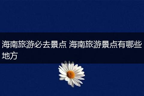 海南旅游必去景点 海南旅游景点有哪些地方