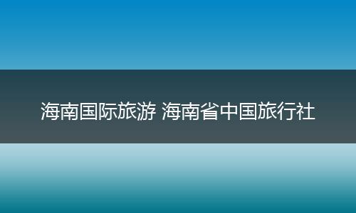 海南国际旅游 海南省中国旅行社