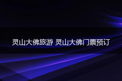 灵山大佛旅游 灵山大佛门票预订