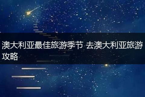 澳大利亚最佳旅游季节 去澳大利亚旅游攻略