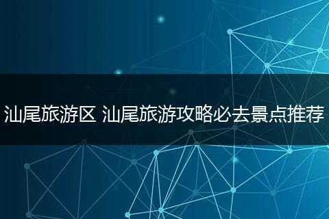 汕尾旅游区 汕尾旅游攻略必去景点推荐