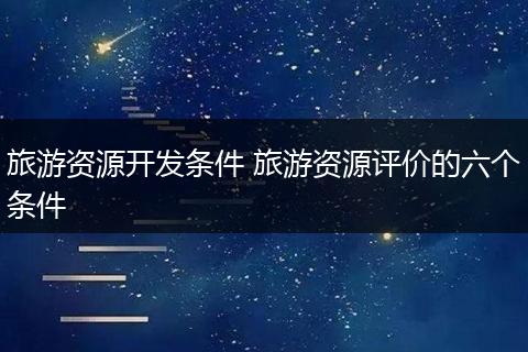 旅游资源开发条件 旅游资源评价的六个条件