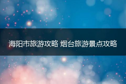 海阳市旅游攻略 烟台旅游景点攻略