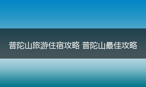 普陀山旅游住宿攻略 普陀山最佳攻略