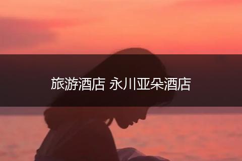 旅游酒店 永川亚朵酒店