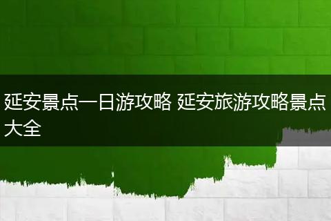 延安景点一日游攻略 延安旅游攻略景点大全