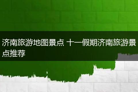 济南旅游地图景点 十一假期济南旅游景点推荐