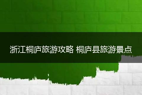 浙江桐庐旅游攻略 桐庐县旅游景点