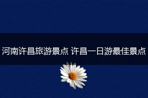 河南许昌旅游景点 许昌一日游最佳景点
