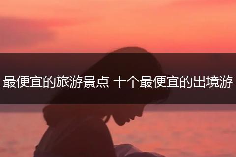 最便宜的旅游景点 十个最便宜的出境游
