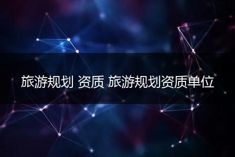 旅游规划 资质 旅游规划资质单位