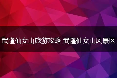 武隆仙女山旅游攻略 武隆仙女山风景区
