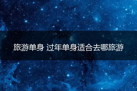 旅游单身 过年单身适合去哪旅游