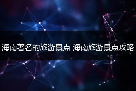海南著名的旅游景点 海南旅游景点攻略