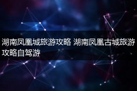 湖南凤凰城旅游攻略 湖南凤凰古城旅游攻略自驾游